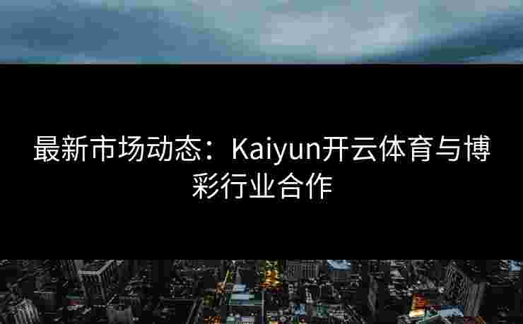 最新市场动态：Kaiyun开云体育与博彩行业合作