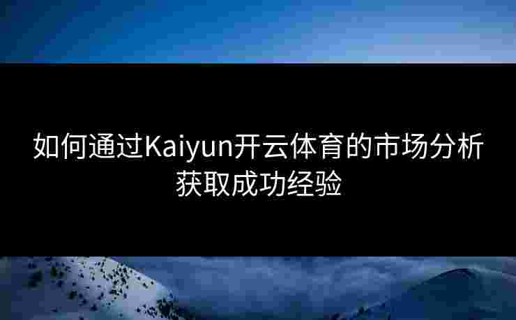 如何通过Kaiyun开云体育的市场分析获取成功经验