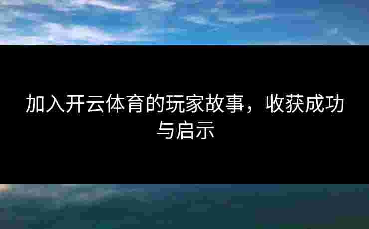 加入开云体育的玩家故事，收获成功与启示