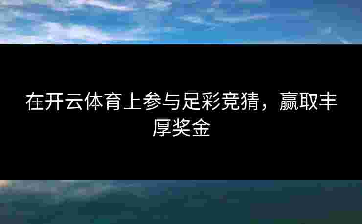 在开云体育上参与足彩竞猜，赢取丰厚奖金