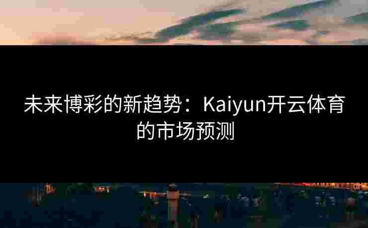 未来博彩的新趋势：Kaiyun开云体育的市场预测
