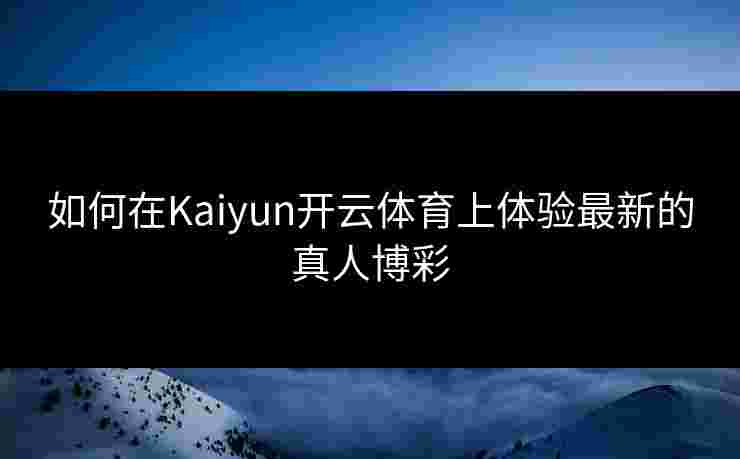 如何在Kaiyun开云体育上体验最新的真人博彩