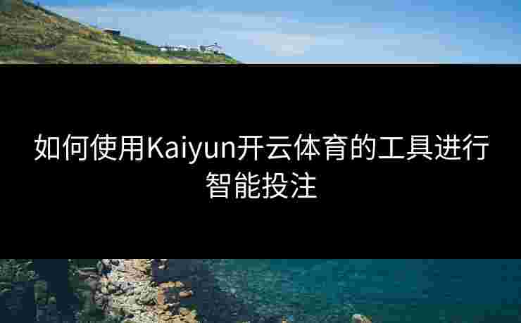 如何使用Kaiyun开云体育的工具进行智能投注