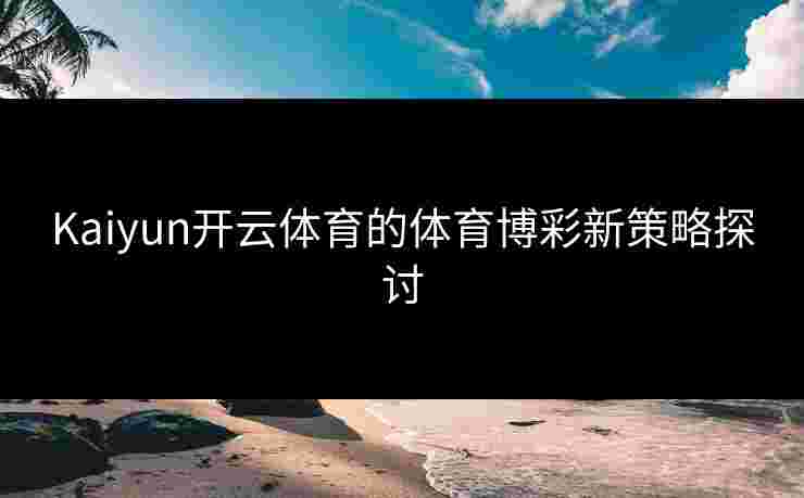 Kaiyun开云体育的体育博彩新策略探讨