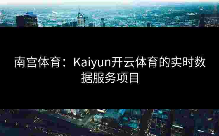 南宫体育：Kaiyun开云体育的实时数据服务项目