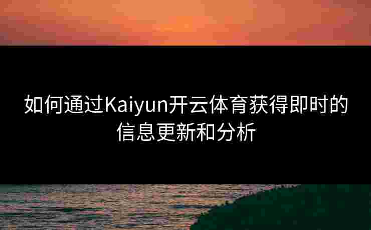 如何通过Kaiyun开云体育获得即时的信息更新和分析