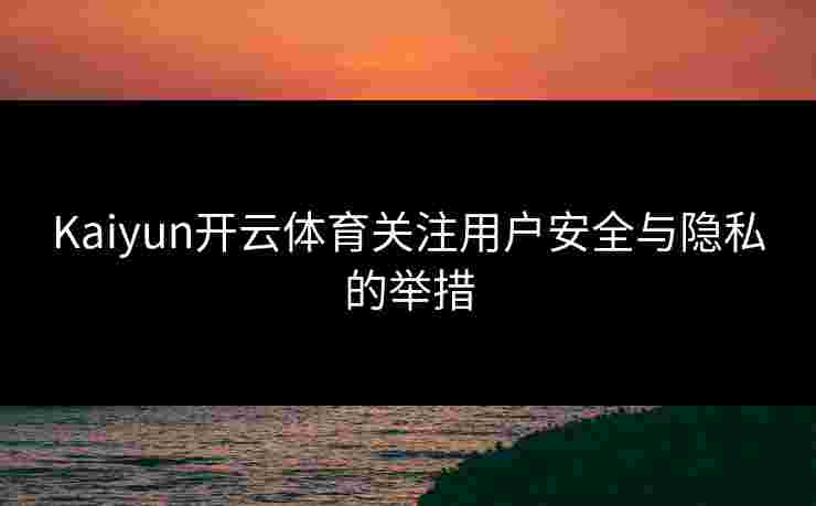 Kaiyun开云体育关注用户安全与隐私的举措