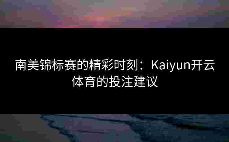 南美锦标赛的精彩时刻：Kaiyun开云体育的投注建议
