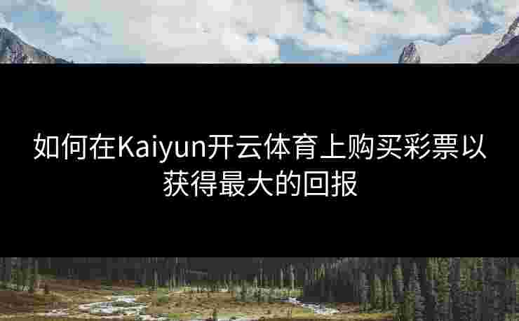 如何在Kaiyun开云体育上购买彩票以获得最大的回报