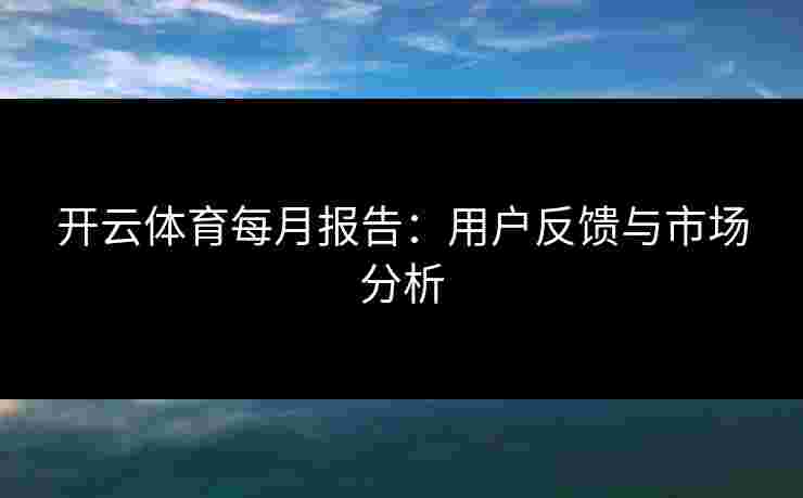 开云体育每月报告：用户反馈与市场分析