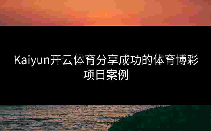 Kaiyun开云体育分享成功的体育博彩项目案例