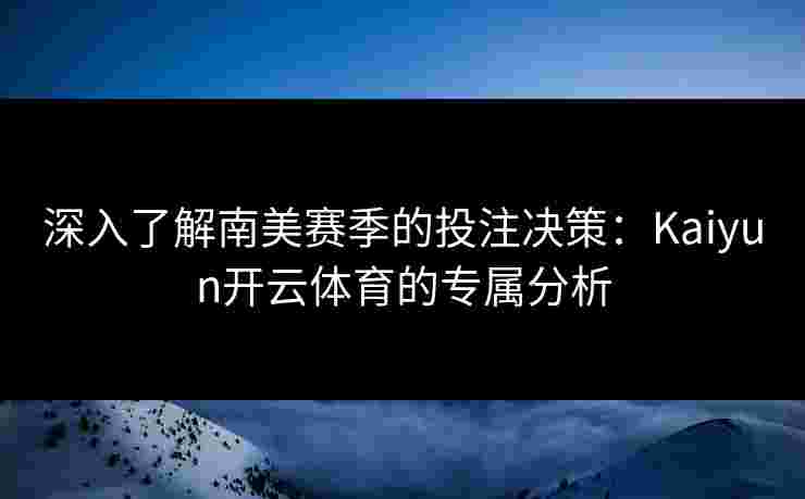 深入了解南美赛季的投注决策：Kaiyun开云体育的专属分析