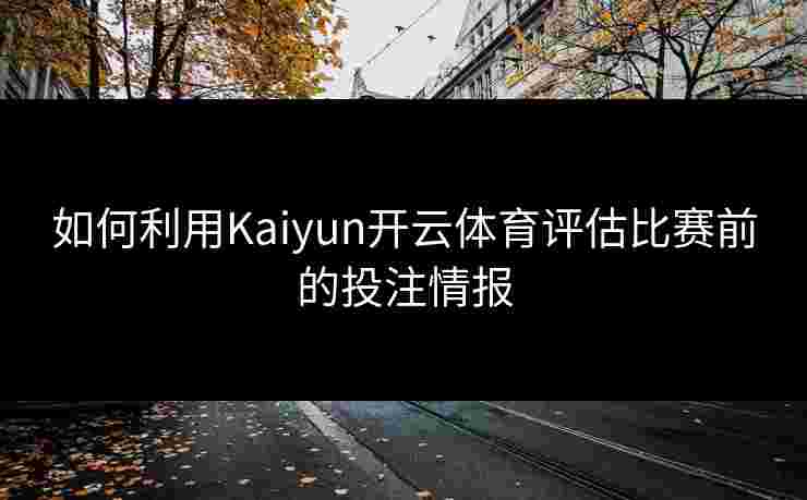 如何利用Kaiyun开云体育评估比赛前的投注情报