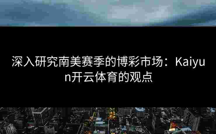 深入研究南美赛季的博彩市场：Kaiyun开云体育的观点