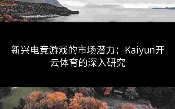 新兴电竞游戏的市场潜力：Kaiyun开云体育的深入研究