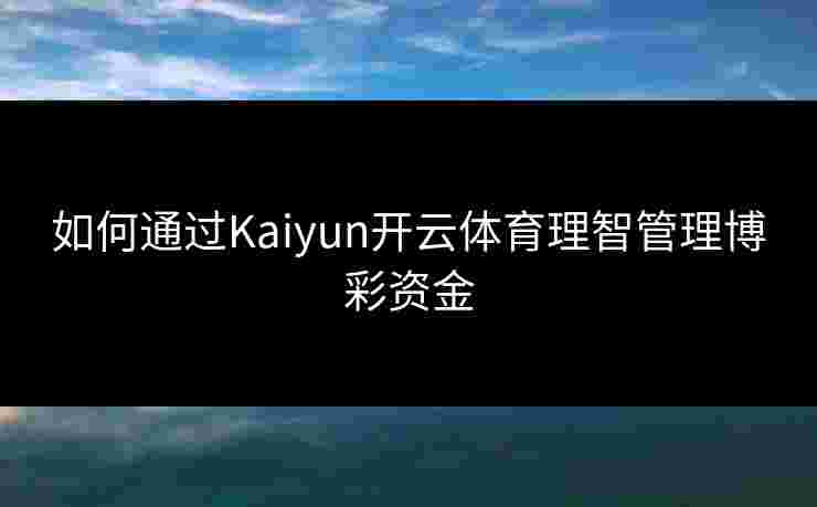 如何通过Kaiyun开云体育理智管理博彩资金