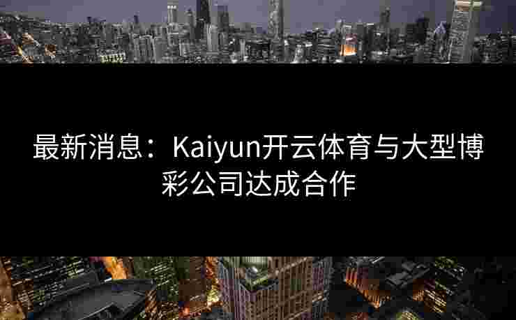 最新消息：Kaiyun开云体育与大型博彩公司达成合作