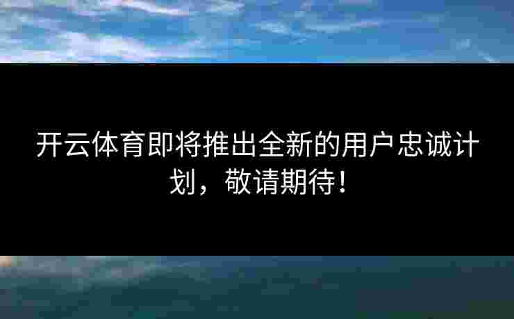 开云体育即将推出全新的用户忠诚计划，敬请期待！