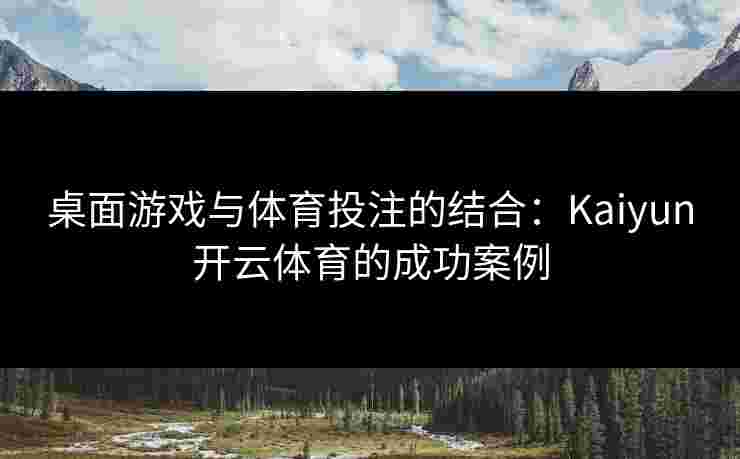 桌面游戏与体育投注的结合：Kaiyun开云体育的成功案例