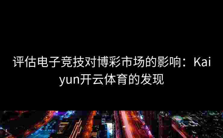 评估电子竞技对博彩市场的影响：Kaiyun开云体育的发现