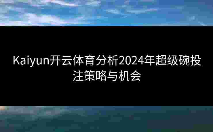 Kaiyun开云体育分析2024年超级碗投注策略与机会