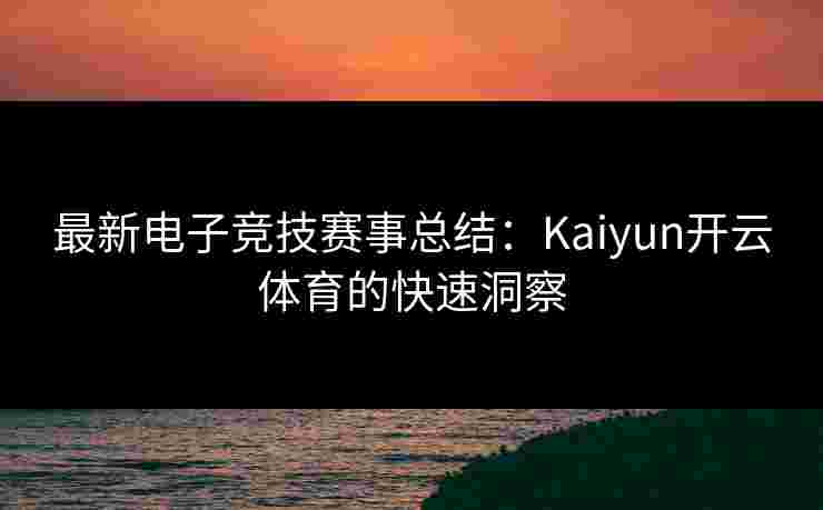 最新电子竞技赛事总结：Kaiyun开云体育的快速洞察
