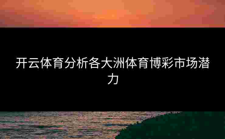 开云体育分析各大洲体育博彩市场潜力