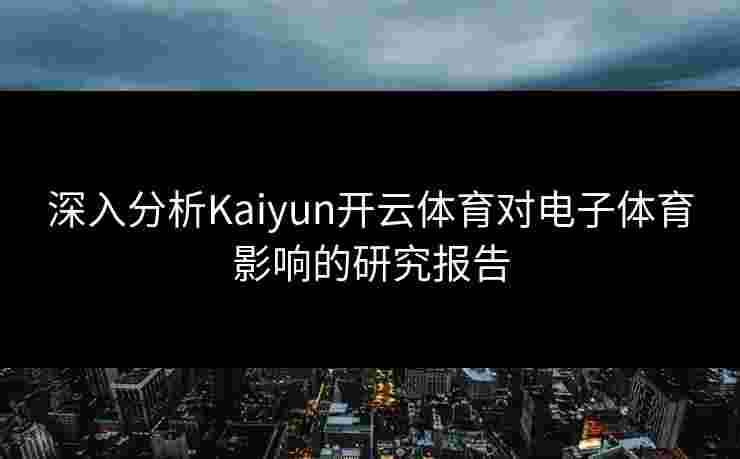 深入分析Kaiyun开云体育对电子体育影响的研究报告