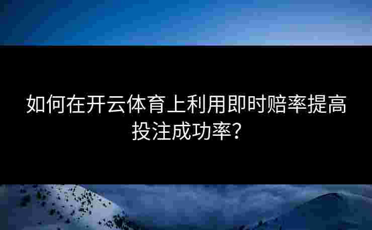 如何在开云体育上利用即时赔率提高投注成功率? 如何在开云体育上利用即时赔率提高投注成功率?