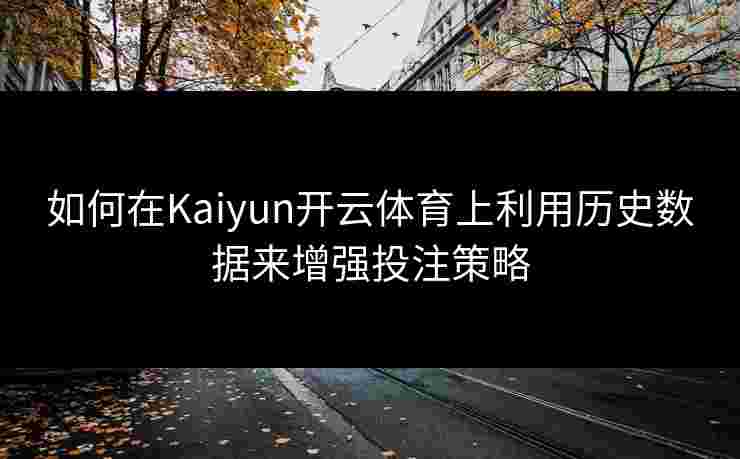 如何在Kaiyun开云体育上利用历史数据来增强投注策略 如何在Kaiyun开云体育上利用历史数据来增强投注策略