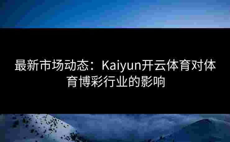 最新市场动态：Kaiyun开云体育对体育博彩行业的影响