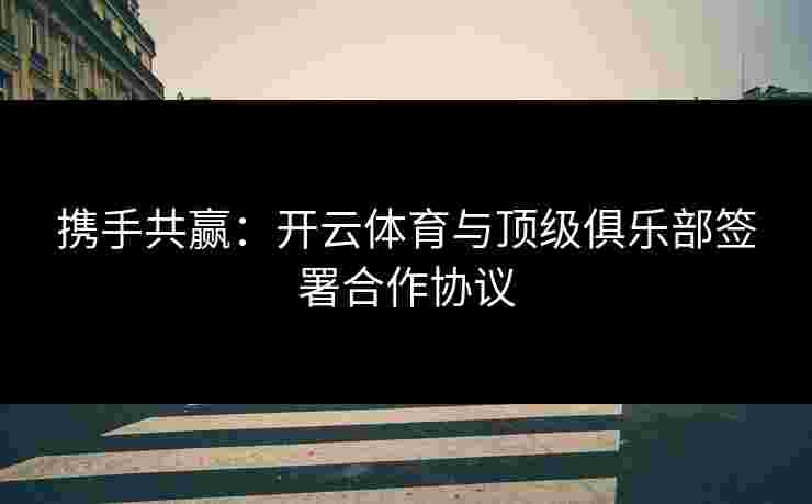 携手共赢：开云体育与顶级俱乐部签署合作协议