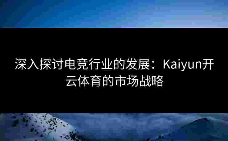 深入探讨电竞行业的发展：Kaiyun开云体育的市场战略