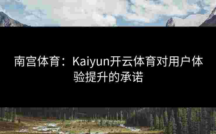 南宫体育：Kaiyun开云体育对用户体验提升的承诺