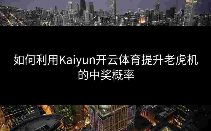 如何利用Kaiyun开云体育提升老虎机的中奖概率