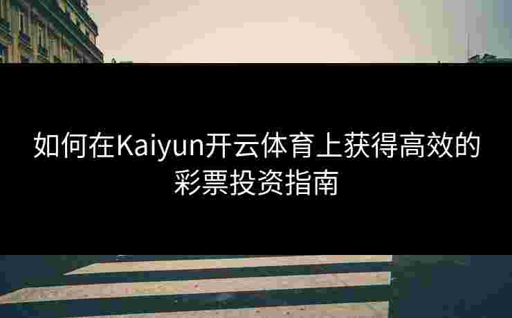如何在Kaiyun开云体育上获得高效的彩票投资指南