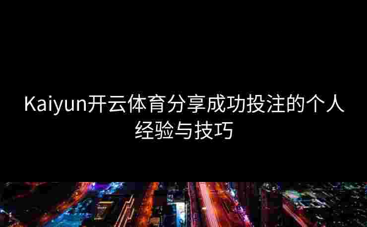 Kaiyun开云体育分享成功投注的个人经验与技巧