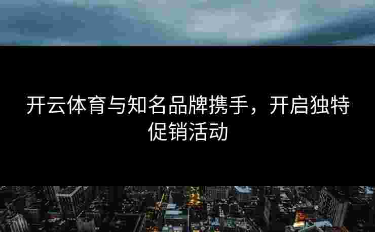 开云体育与知名品牌携手，开启独特促销活动