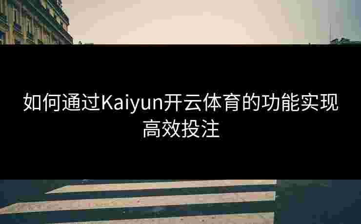 如何通过Kaiyun开云体育的功能实现高效投注