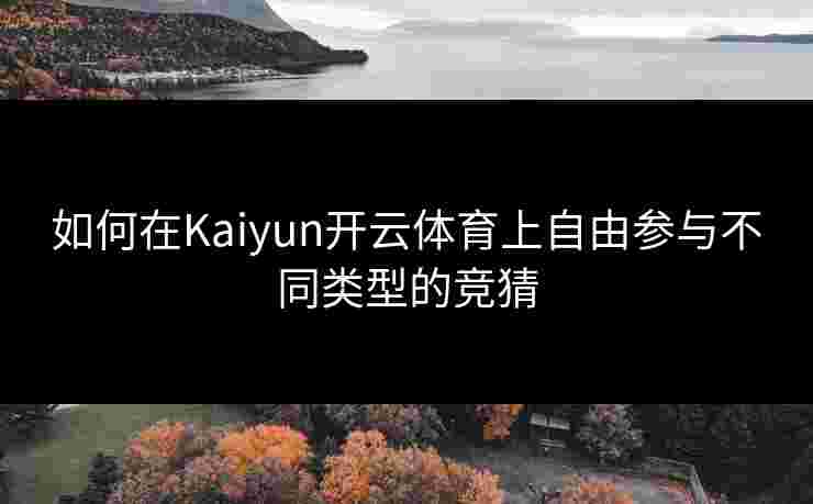 如何在Kaiyun开云体育上自由参与不同类型的竞猜