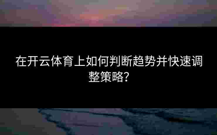 在开云体育上如何判断趋势并快速调整策略？