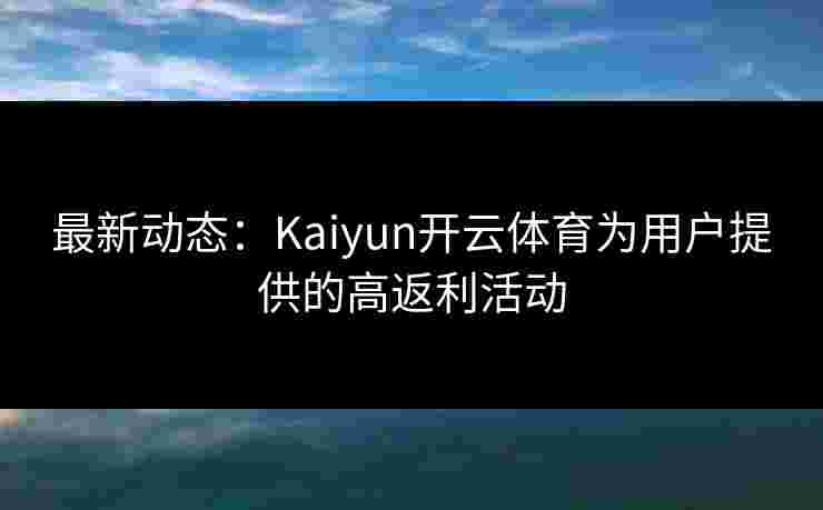 最新动态：Kaiyun开云体育为用户提供的高返利活动