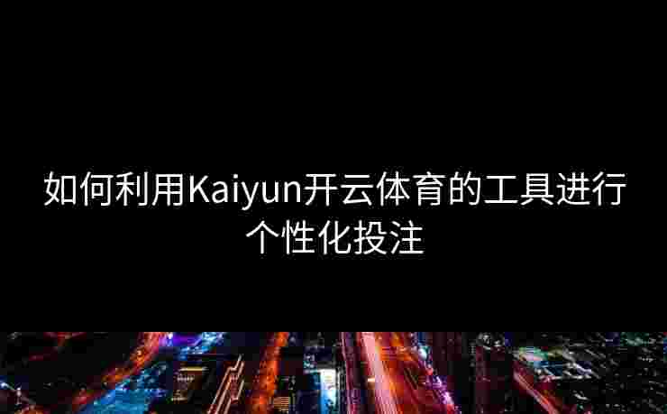 如何利用Kaiyun开云体育的工具进行个性化投注