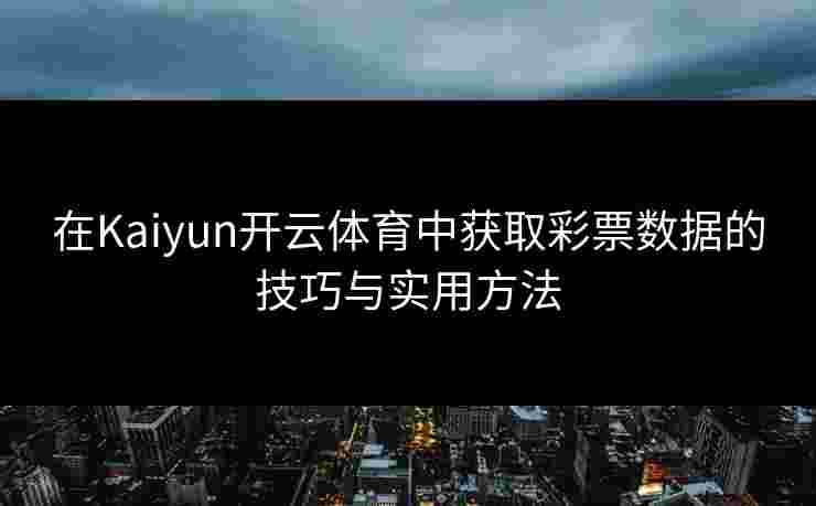 在Kaiyun开云体育中获取彩票数据的技巧与实用方法