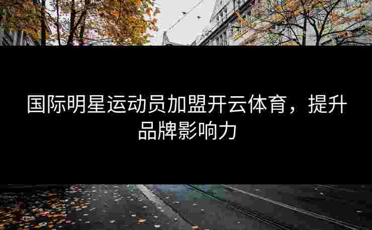 国际明星运动员加盟开云体育，提升品牌影响力