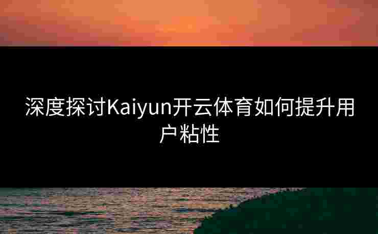 深度探讨Kaiyun开云体育如何提升用户粘性
