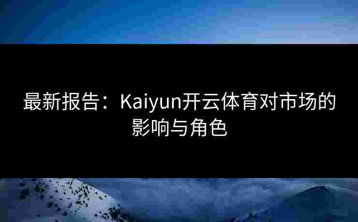 最新报告:Kaiyun开云体育对市场的影响与角色 最新报告:Kaiyun开云体育对市场的影响与角色
