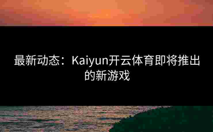 最新动态：Kaiyun开云体育即将推出的新游戏