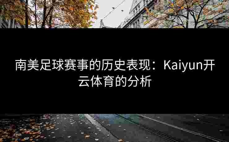 南美足球赛事的历史表现：Kaiyun开云体育的分析
