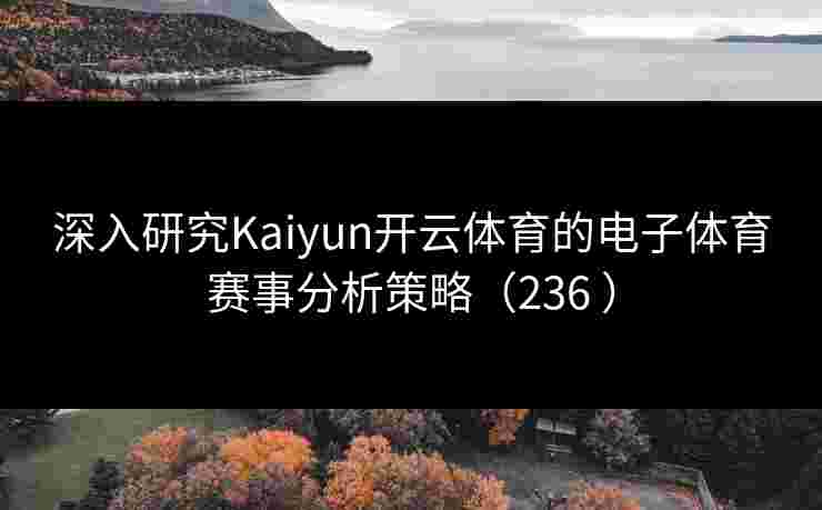 深入研究Kaiyun开云体育的电子体育赛事分析策略(236 ) 深入研究Kaiyun开云体育的电子体育赛事分析策略(236 )